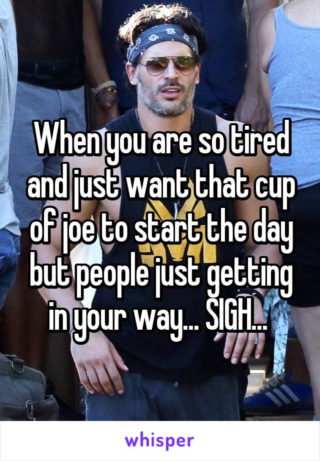 When you are so tired and just want that cup of joe to start the day but people just getting in your way... SIGH... 