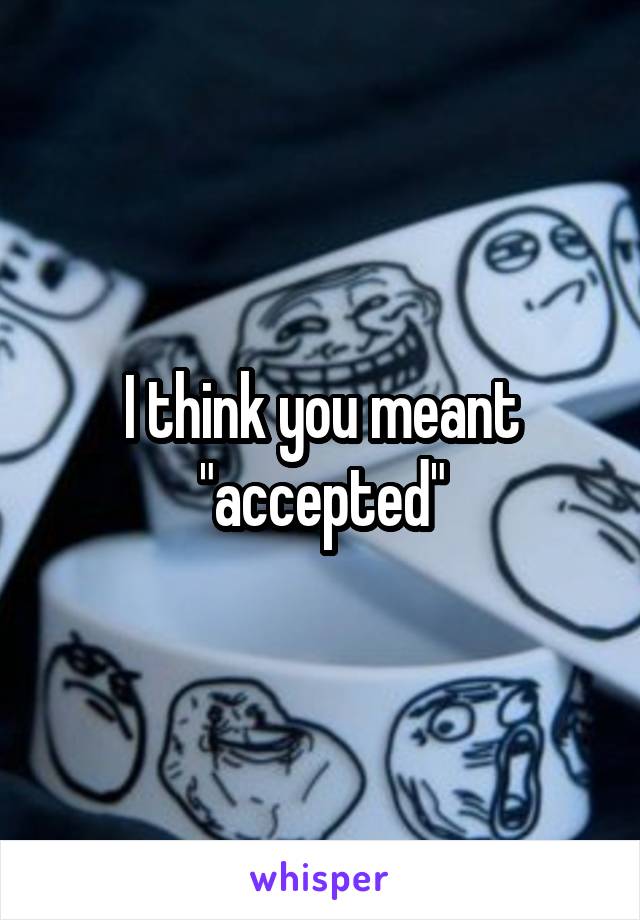 I think you meant "accepted"