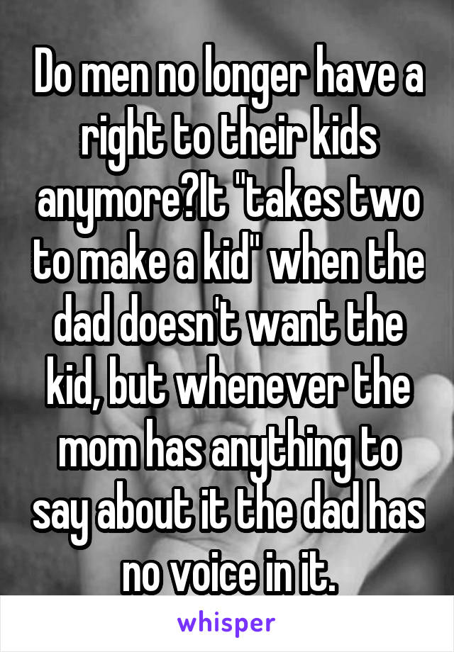 Do men no longer have a right to their kids anymore?It "takes two to make a kid" when the dad doesn't want the kid, but whenever the mom has anything to say about it the dad has no voice in it.