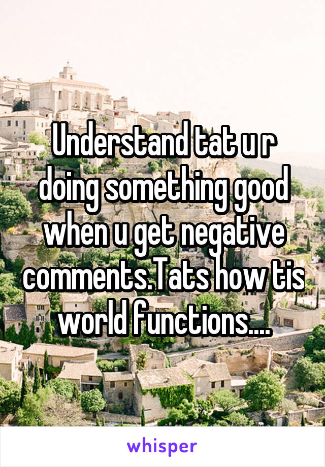 Understand tat u r doing something good when u get negative comments.Tats how tis world functions....