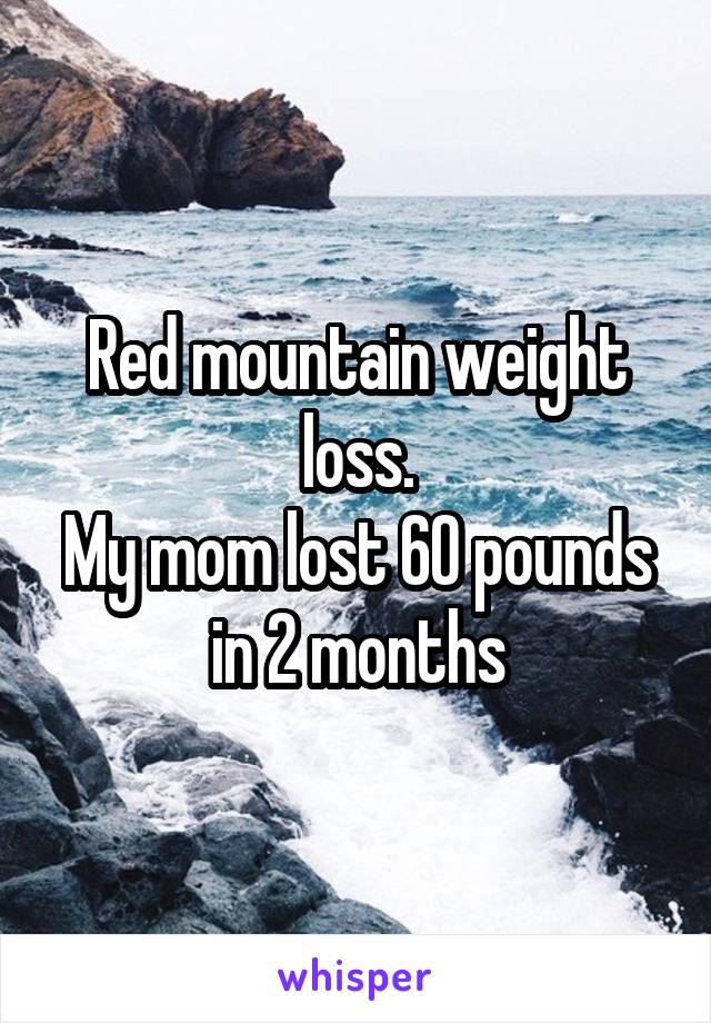 Red mountain weight loss.
My mom lost 60 pounds in 2 months