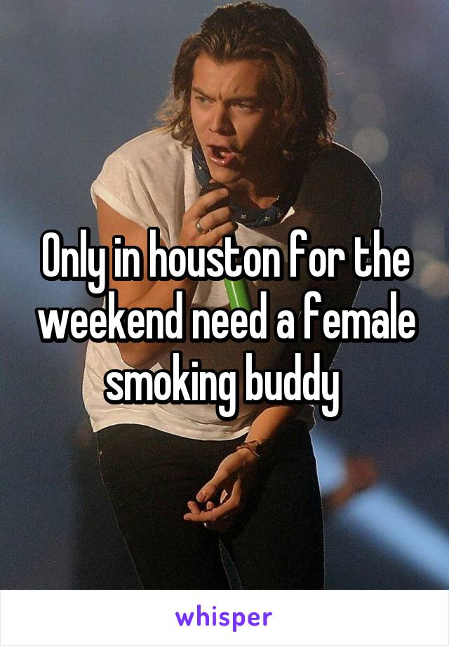 Only in houston for the weekend need a female smoking buddy 