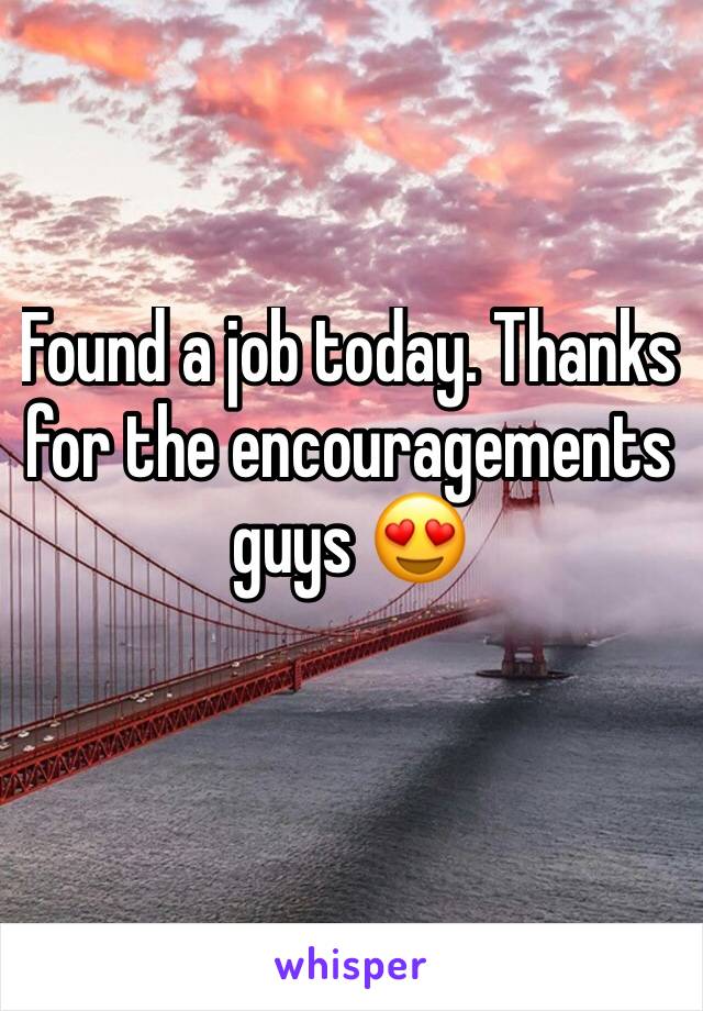 Found a job today. Thanks for the encouragements guys 😍