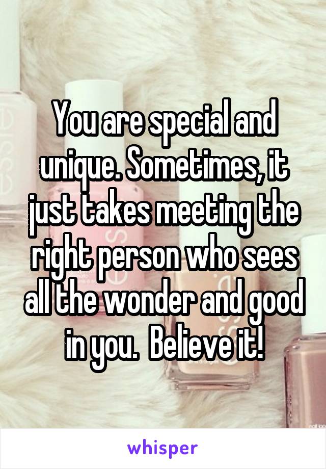 You are special and unique. Sometimes, it just takes meeting the right person who sees all the wonder and good in you.  Believe it!