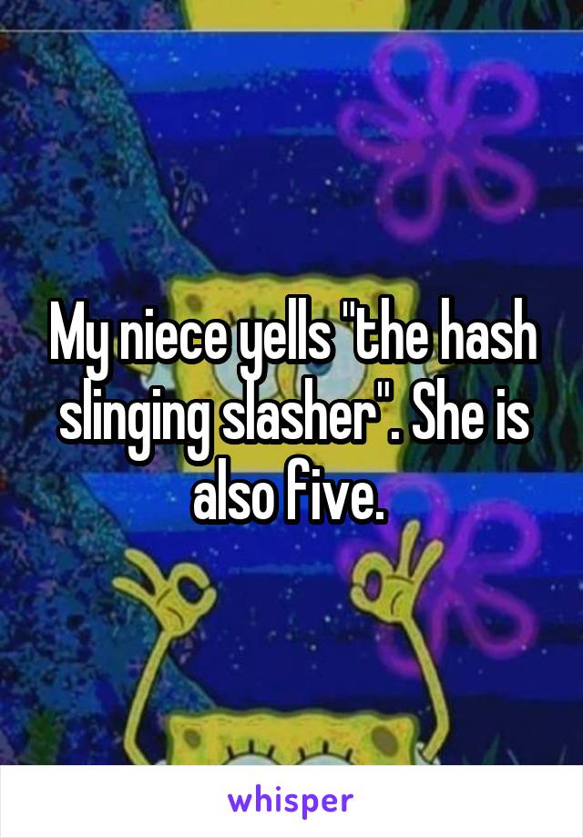 My niece yells "the hash slinging slasher". She is also five. 