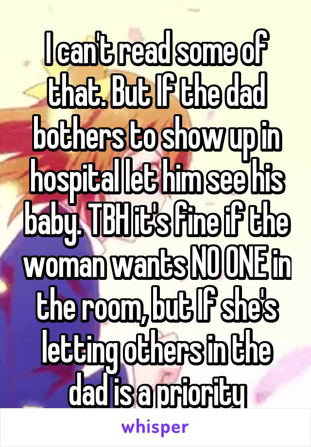 I can't read some of that. But If the dad bothers to show up in hospital let him see his baby. TBH it's fine if the woman wants NO ONE in the room, but If she's letting others in the dad is a priority