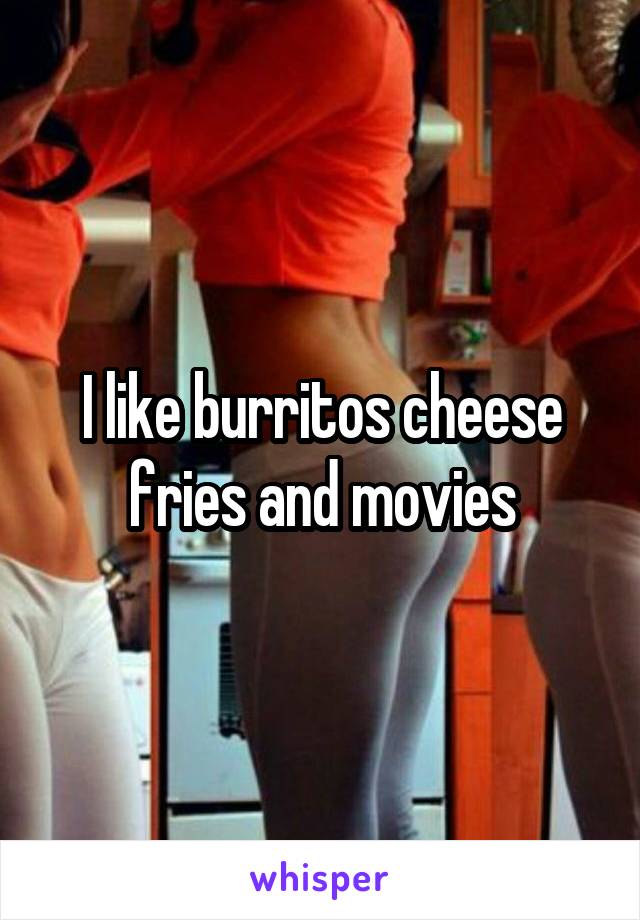 I like burritos cheese fries and movies