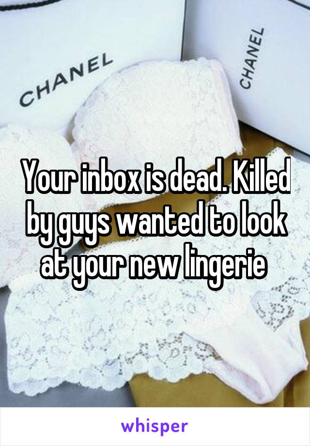 Your inbox is dead. Killed by guys wanted to look at your new lingerie 