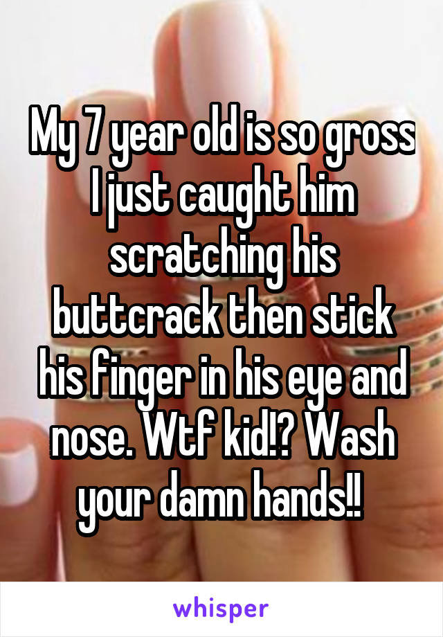 My 7 year old is so gross
I just caught him scratching his buttcrack then stick his finger in his eye and nose. Wtf kid!? Wash your damn hands!! 