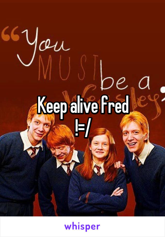 Keep alive fred
!=/