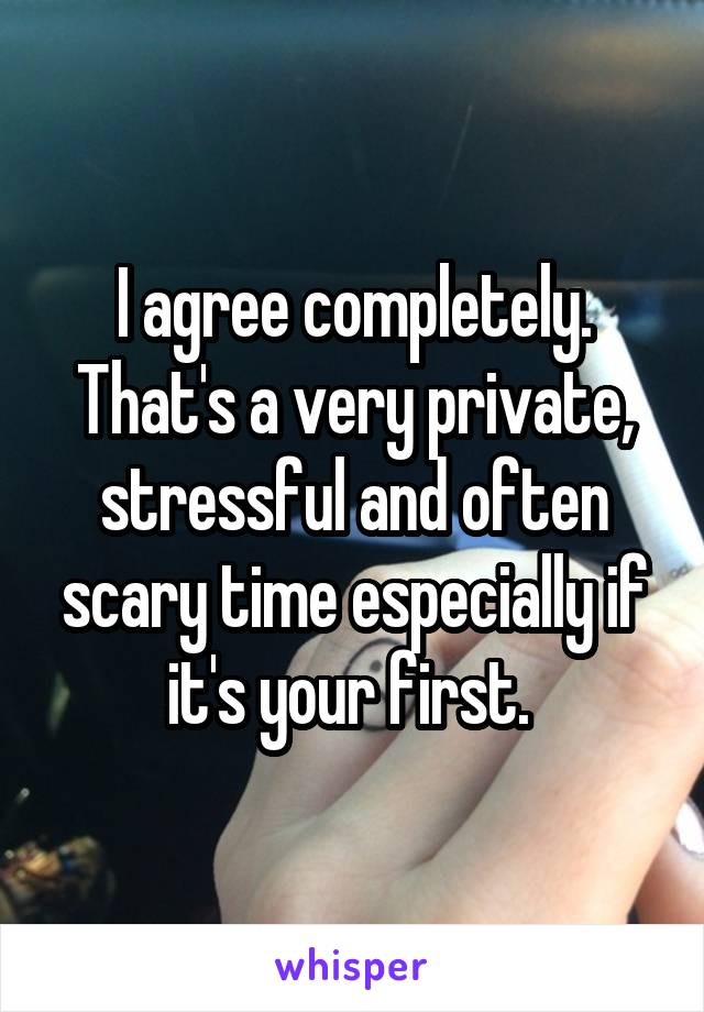 I agree completely. That's a very private, stressful and often scary time especially if it's your first. 