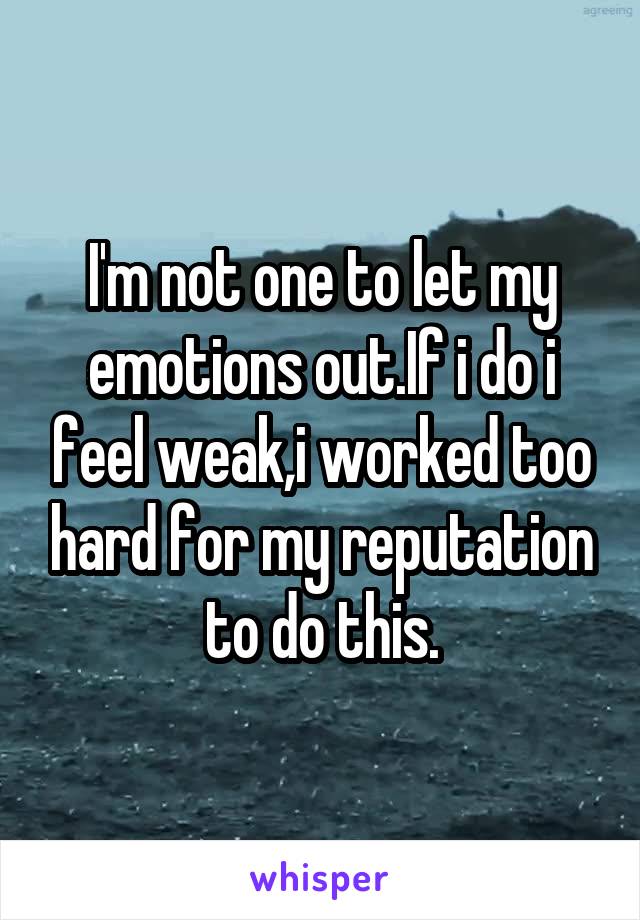 I'm not one to let my emotions out.If i do i feel weak,i worked too hard for my reputation to do this.