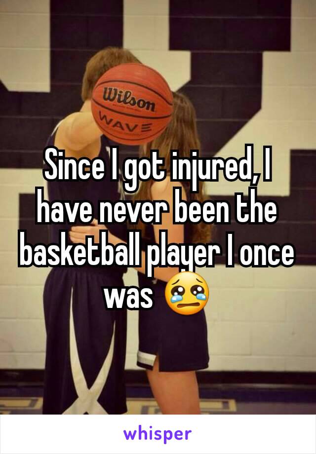 Since I got injured, I have never been the basketball player I once was 😢