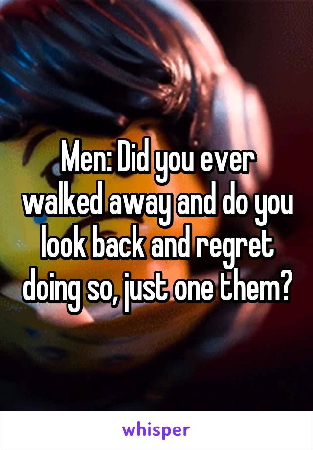 Men: Did you ever walked away and do you look back and regret doing so, just one them?