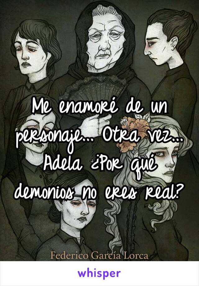 Me enamoré de un personaje... Otra vez... Adela ¿Por qué demonios no eres real?