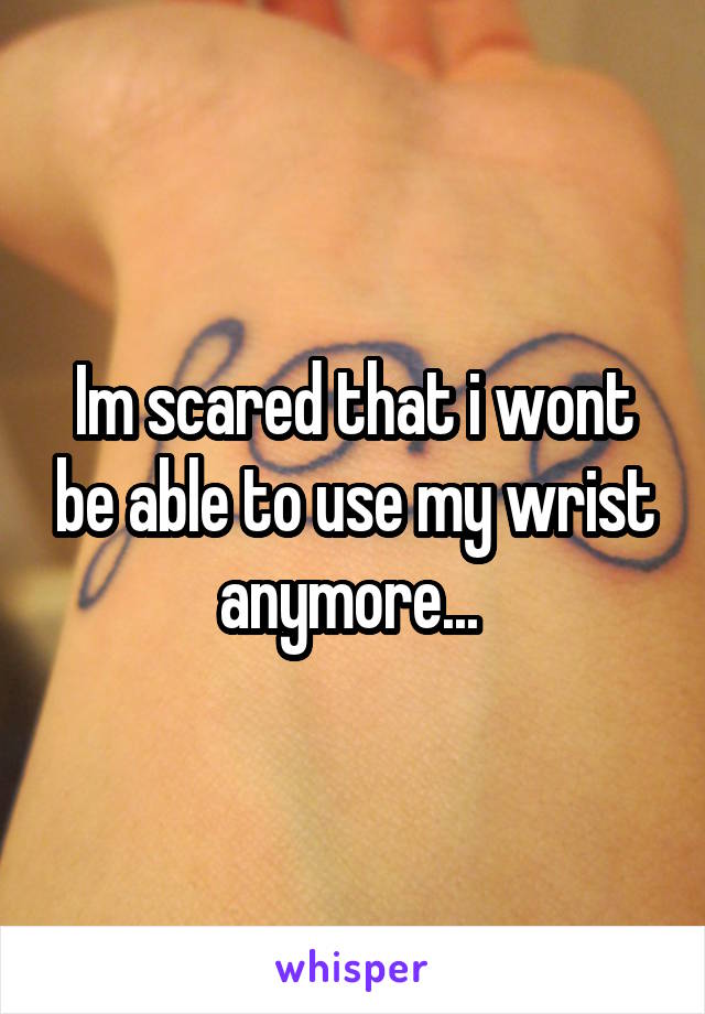 Im scared that i wont be able to use my wrist anymore... 