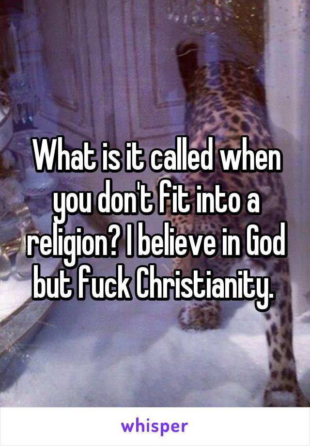 What is it called when you don't fit into a religion? I believe in God but fuck Christianity. 