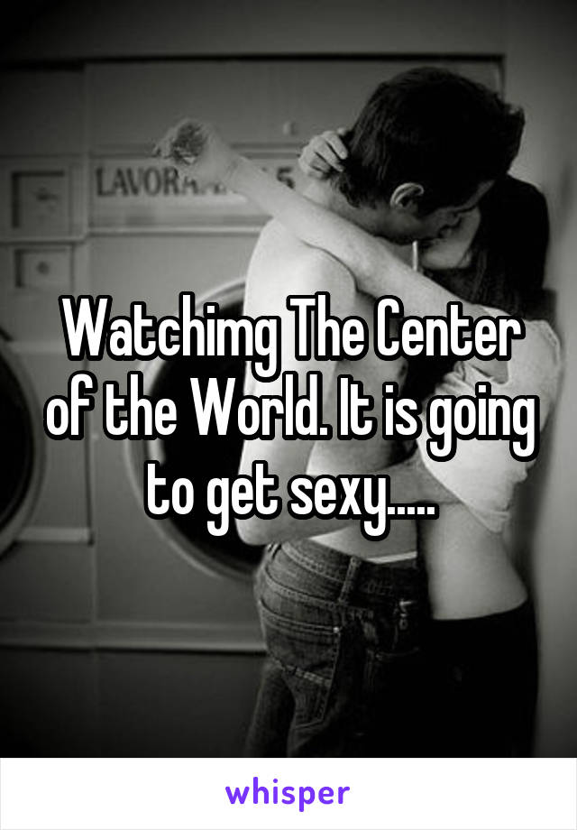 Watchimg The Center of the World. It is going to get sexy.....