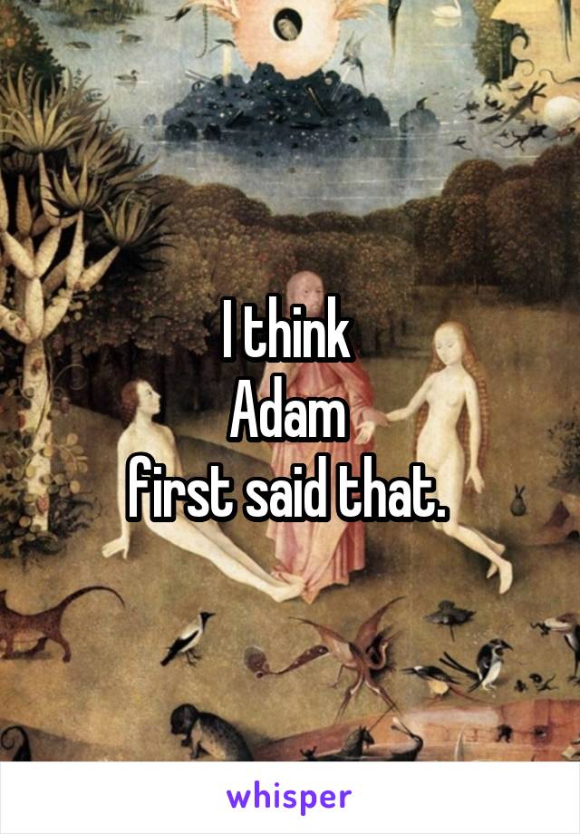 I think 
Adam 
first said that. 