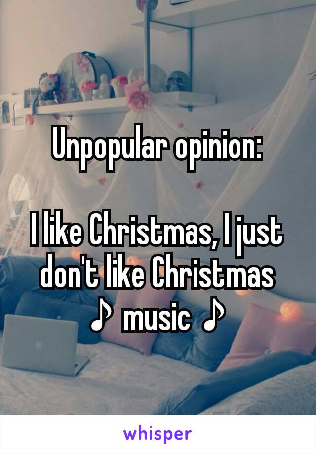 Unpopular opinion:

I like Christmas, I just don't like Christmas ♪music♪