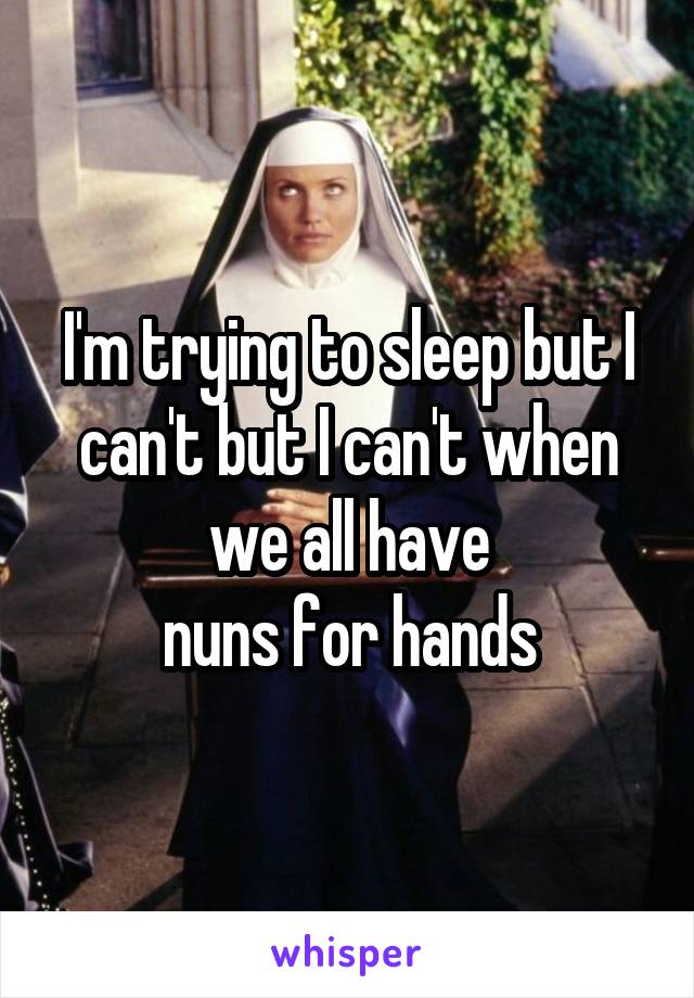 I'm trying to sleep but I can't but I can't when we all have
nuns for hands