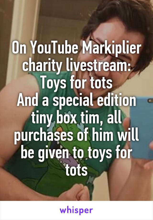 On YouTube Markiplier charity livestream: Toys for tots
And a special edition tiny box tim, all purchases of him will be given to toys for tots