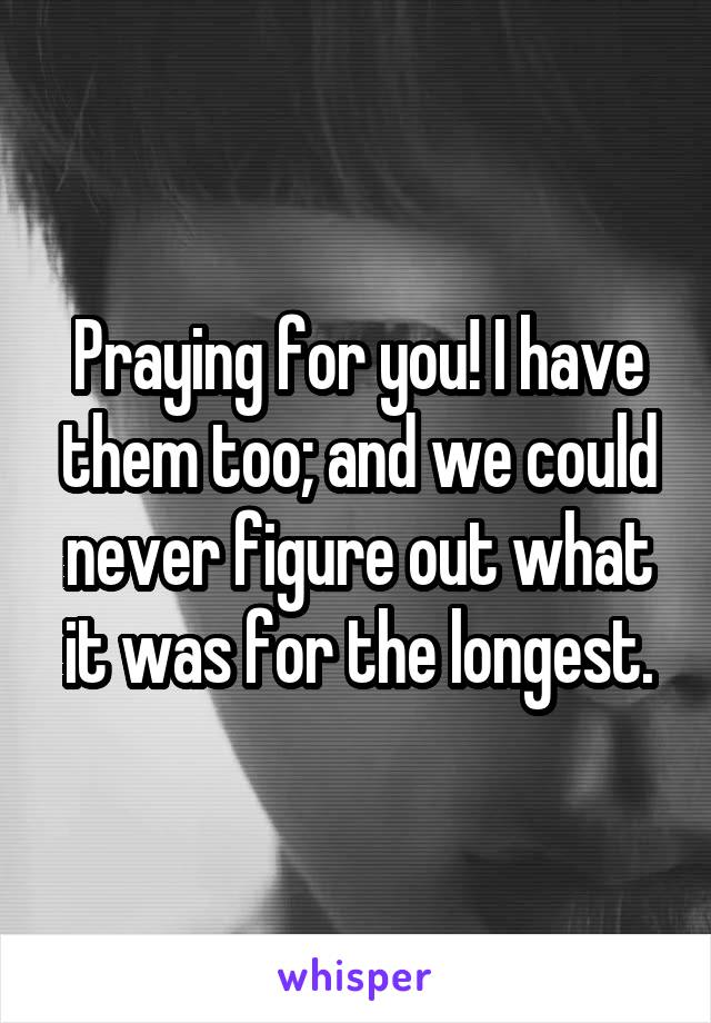 Praying for you! I have them too; and we could never figure out what it was for the longest.