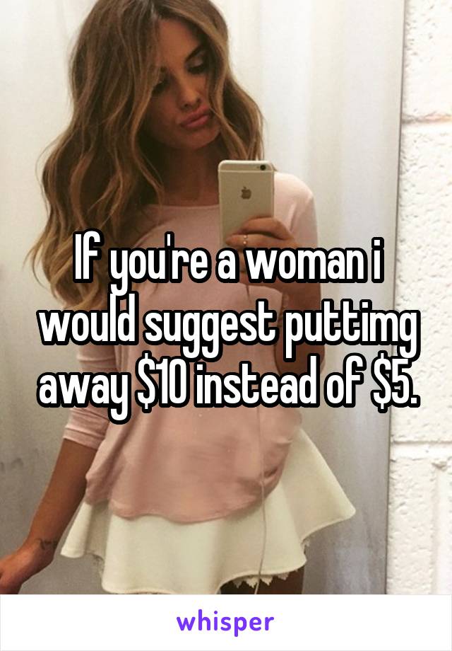 If you're a woman i would suggest puttimg away $10 instead of $5.