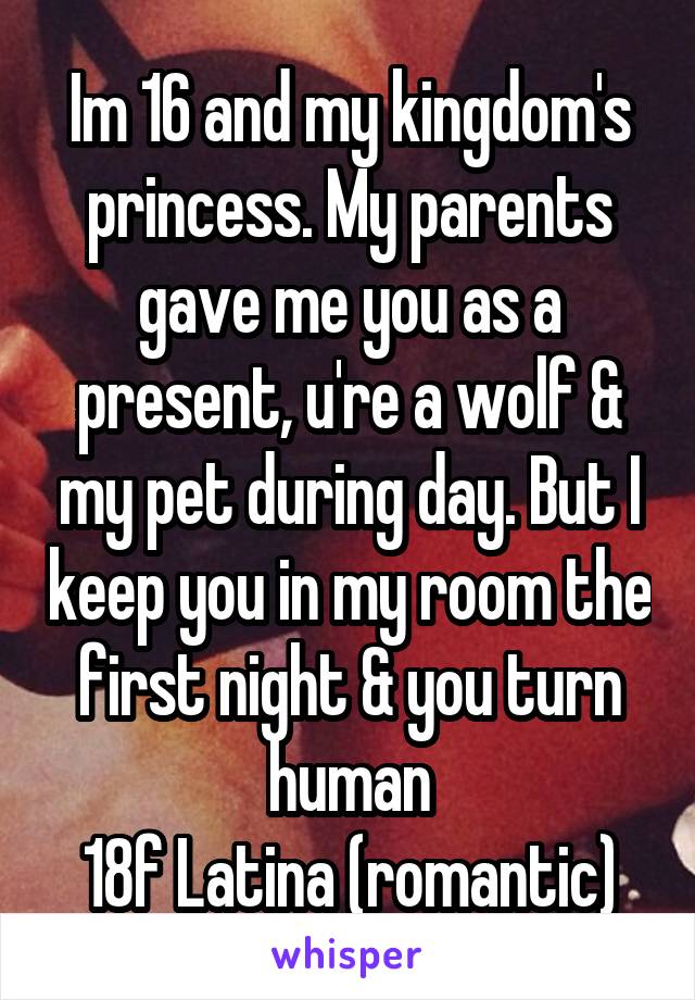 Im 16 and my kingdom's princess. My parents gave me you as a present, u're a wolf & my pet during day. But I keep you in my room the first night & you turn human
18f Latina (romantic)