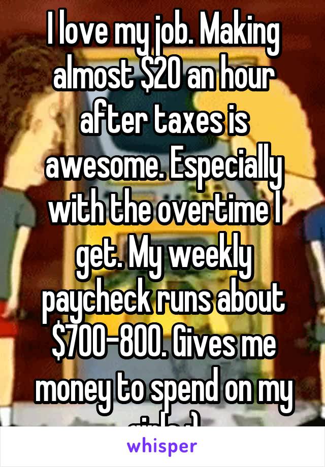 I love my job. Making almost $20 an hour after taxes is awesome. Especially with the overtime I get. My weekly paycheck runs about $700-800. Gives me money to spend on my girls ;)