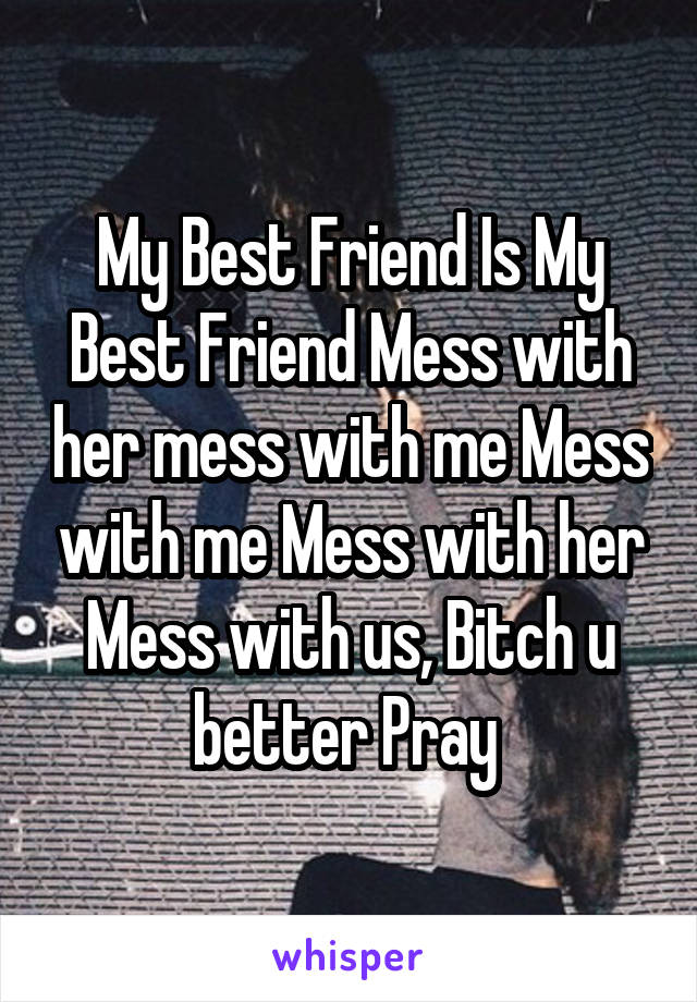 My Best Friend Is My Best Friend Mess with her mess with me Mess with me Mess with her Mess with us, Bitch u better Pray 