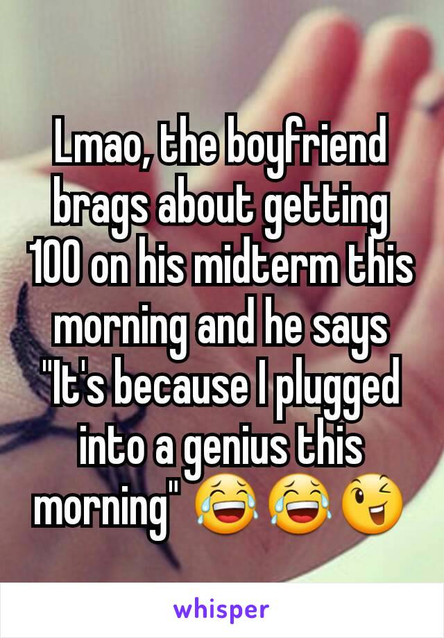 Lmao, the boyfriend brags about getting 100 on his midterm this morning and he says "It's because I plugged into a genius this morning" 😂😂😉