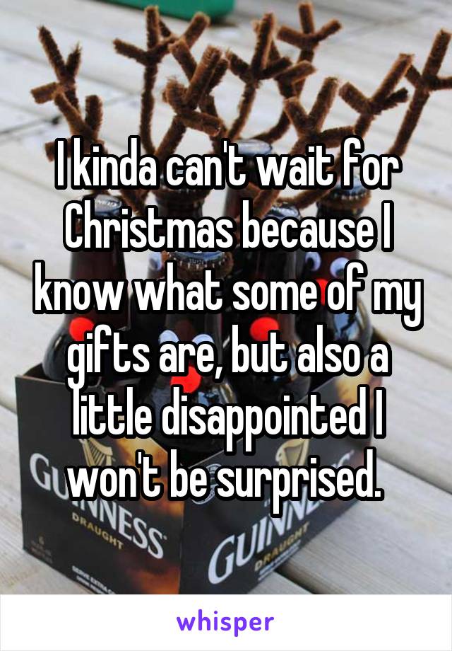 I kinda can't wait for Christmas because I know what some of my gifts are, but also a little disappointed I won't be surprised. 