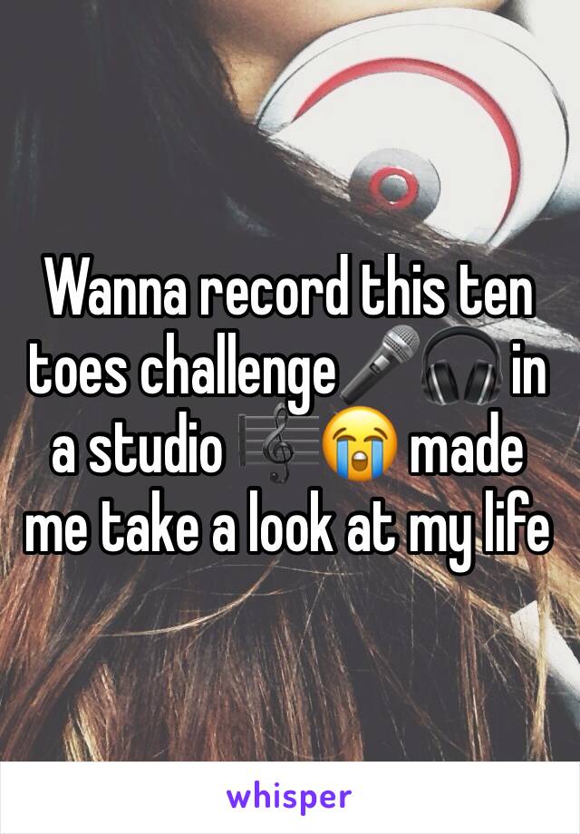 Wanna record this ten toes challenge🎤🎧 in a studio 🎼😭 made me take a look at my life 