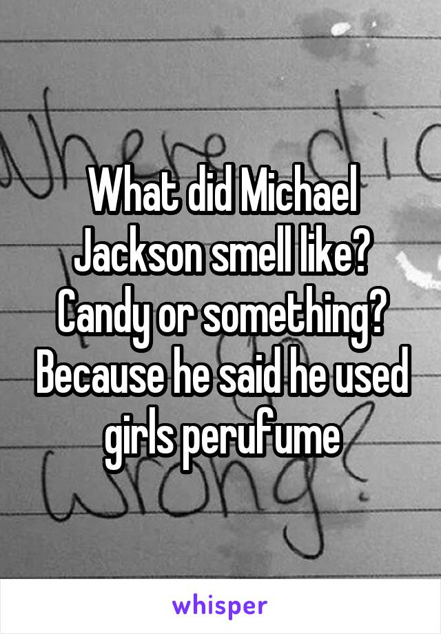 What did Michael Jackson smell like? Candy or something? Because he said he used girls perufume