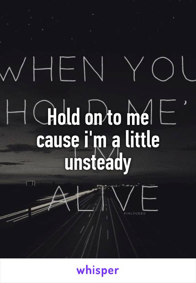 Hold on to me
cause i'm a little unsteady