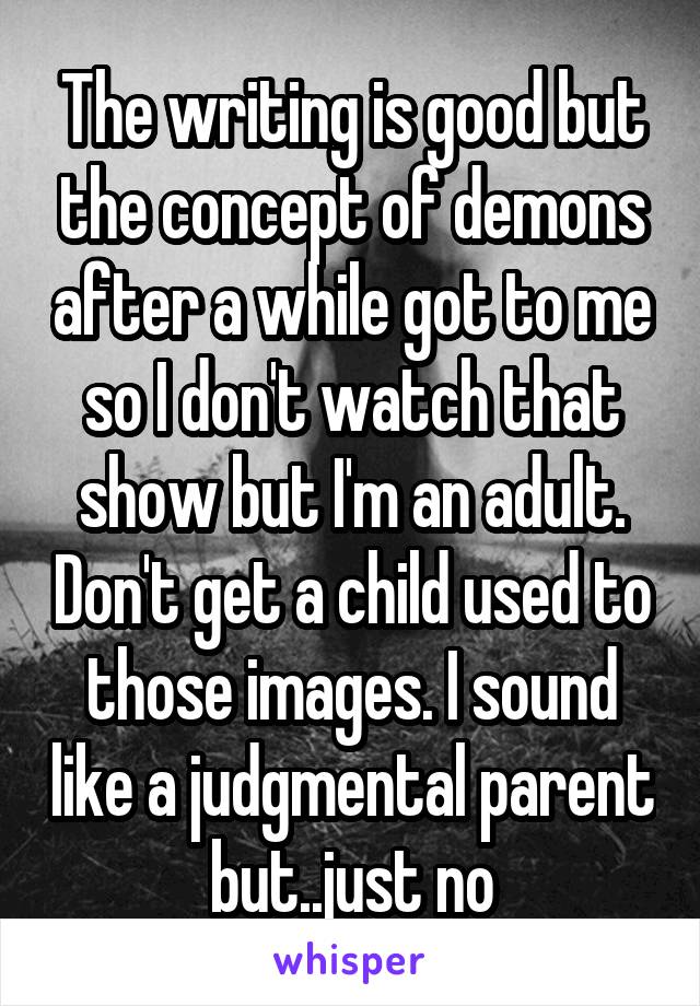 The writing is good but the concept of demons after a while got to me so I don't watch that show but I'm an adult. Don't get a child used to those images. I sound like a judgmental parent but..just no