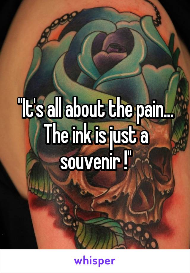 "It's all about the pain...
The ink is just a souvenir !"