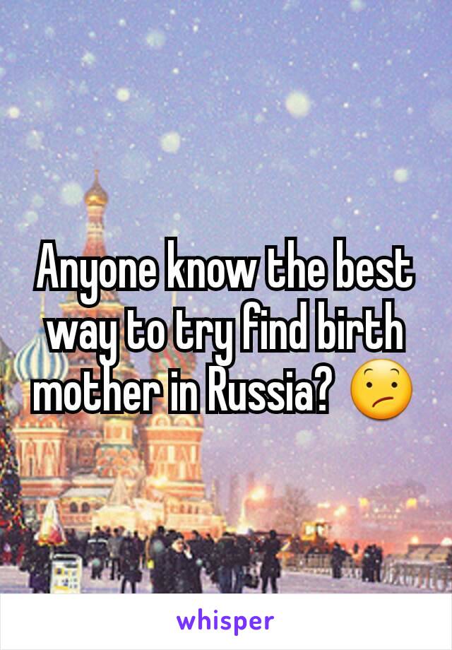 Anyone know the best way to try find birth mother in Russia? 😕