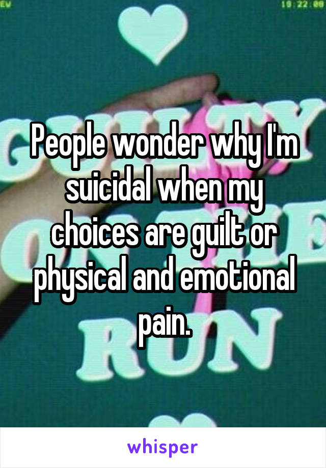 People wonder why I'm suicidal when my choices are guilt or physical and emotional pain.