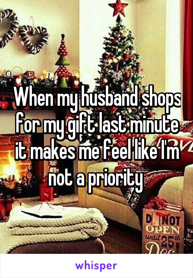 When my husband shops for my gift last minute it makes me feel like I'm not a priority 