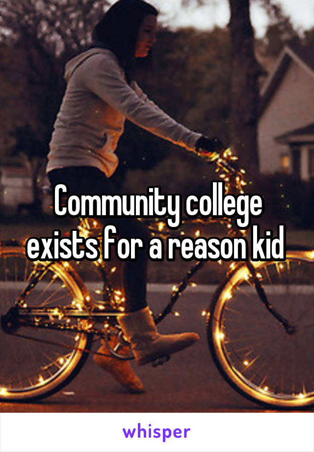 Community college exists for a reason kid 