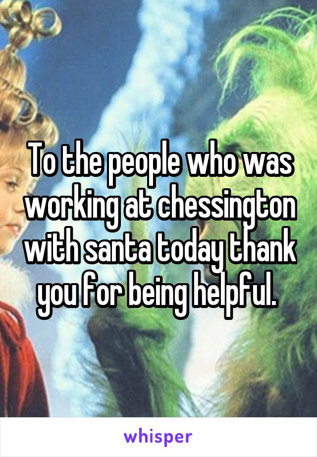 To the people who was working at chessington with santa today thank you for being helpful. 