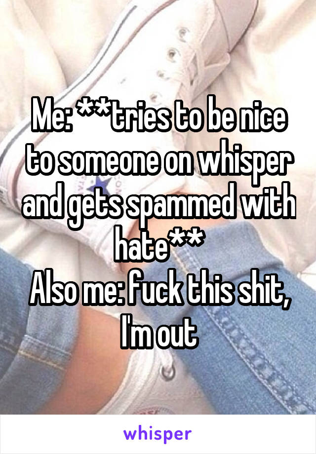 Me: **tries to be nice to someone on whisper and gets spammed with hate**
Also me: fuck this shit, I'm out