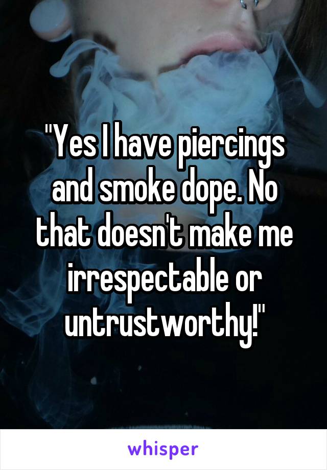 "Yes I have piercings and smoke dope. No that doesn't make me irrespectable or untrustworthy!"