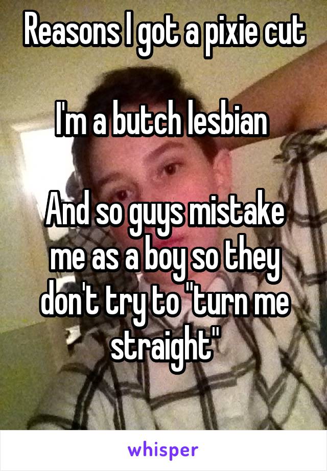 Reasons I got a pixie cut

I'm a butch lesbian 

And so guys mistake me as a boy so they don't try to "turn me straight"

