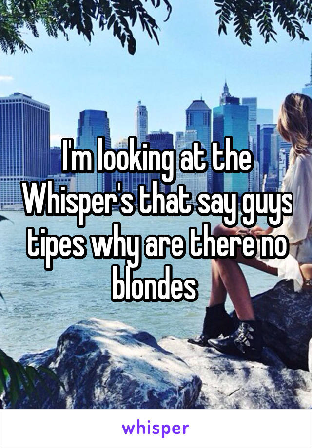 I'm looking at the Whisper's that say guys tipes why are there no blondes 