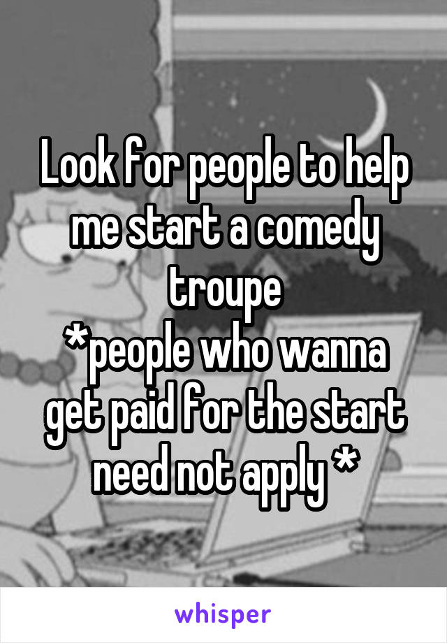 Look for people to help me start a comedy troupe
*people who wanna get paid for the start need not apply *