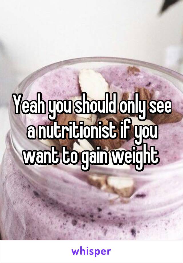 Yeah you should only see a nutritionist if you want to gain weight 