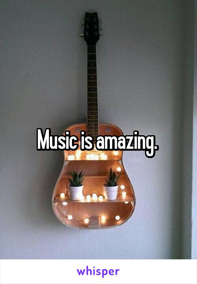 Music is amazing. 